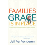 Families Where Grace Is in Place, repackaged edition: Building a Home Free of Manipulation, Legalism, and Shame