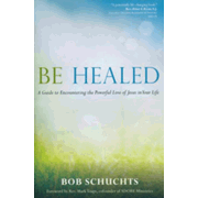 Be Healed: A Guide to Encountering the Powerful Love of Jesus in Your Life by Bob Schuchts